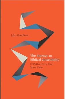 The Journey to Biblical Masculinity: 12 Paths Every Man Must Take 9780800772581