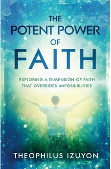 The Potent Power of Faith: Exploring a Dimension of Faith That Overrides Impossibilities 9781621366829