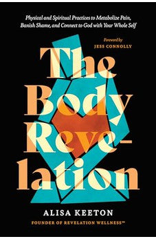 The Body Revelation: Physical and Spiritual Practices to Metabolize Pain, Banish Shame, and Connect to God with Your Whole Self 9781496462602