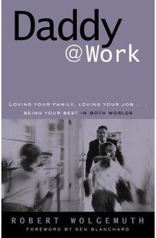 Daddy@Work: Loving Your Family, Loving Your Job...Being Your Best in Both Worlds