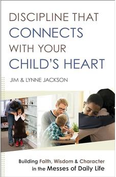 Discipline That Connects With Your Child's Heart: Building Faith, Wisdom, and Character in the Messes of Daily Life