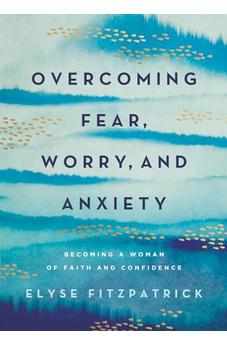 Overcoming Fear, Worry, and Anxiety: Becoming a Woman of Faith and Confidence