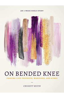 On Bended Knee: Praying Like Prophets, Warriors, And Kings