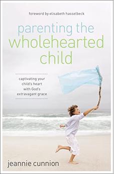 Parenting the Wholehearted Child: Captivating Your Child's Heart with God's Extravagant Grace