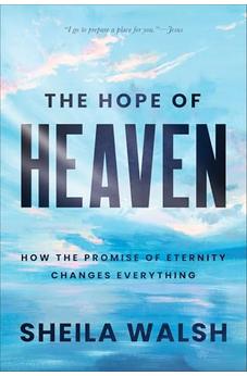 The Hope of Heaven: How the Promise of Eternity Changes Everything