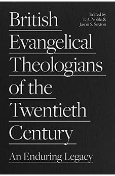 British Evangelical Theologians of the Twentieth Century: An Enduring Legacy 9781789743791