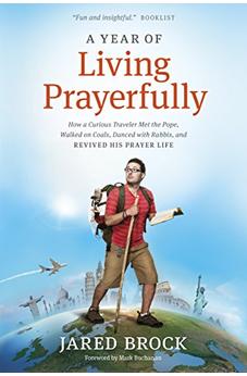 A Year of Living Prayerfully: How A Curious Traveler Met the Pope, Walked on Coals, Danced with Rabbis, and Revived His Prayer Life 9781414395395