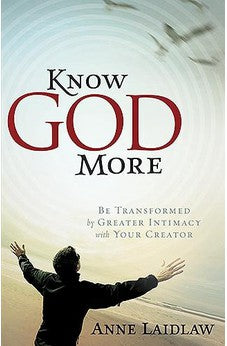 Know God More: Be Transformed by Greater Intimacy with Your Creator