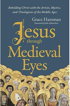 Jesus through Medieval Eyes: Beholding Christ with the Artists, Mystics, and Theologians of the Middle Ages