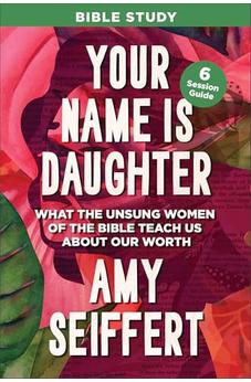 Your Name Is Daughter Bible Study: What the Unsung Women of the Bible Teach Us about Our Worth