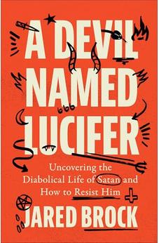 A Devil Named Lucifer: Uncovering the Diabolical Life of Satan and How to Resist Him