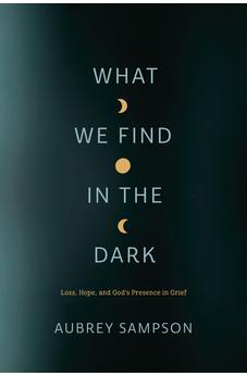 What We Find in the Dark: Loss, Hope, and God’s Presence in Grief