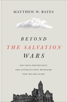 Beyond the Salvation Wars: Why Both Protestants and Catholics Must Reimagine How We Are Saved 9781540961730