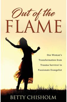 Out of the Flame: One Woman's Transformation from Trauma Survivor to Passionate Evangelist 9781486618491
