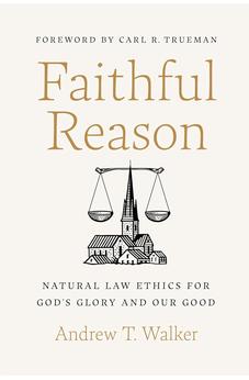 Faithful Reason: Natural Law Ethics for God’s Glory and Our Good