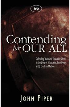 Contending for our all: Defending Truth And Treasuring Christ In The Lives Of Athanasius, John Owen And J. Gresham Machen