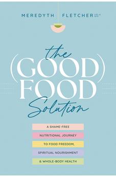 The (Good) Food Solution: A Shame-Free Nutritional Journey to Food Freedom, Spiritual Nourishment, and Whole-Body Health