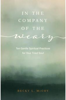 In the Company of the Weary: Ten Gentle Spiritual Practices for Your Tired Soul 9780825455711