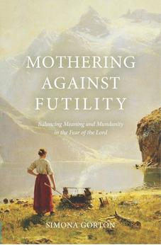 Mothering Against Futility: Balancing Meaning and Mundanity in the Fear of the Lord 9781527111875