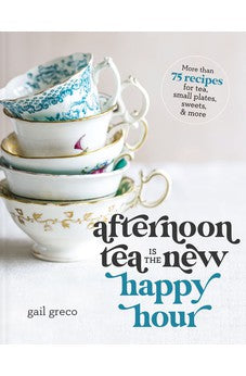 Afternoon Tea Is the New Happy Hour: More than 75 Recipes for Tea, Small Plates, Sweets and More