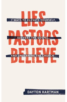 Lies Pastors Believe: Seven Ways to Elevate Yourself, Subvert the Gospel, and Undermine the Church 9781683590385