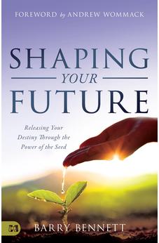 Shaping Your Future: Releasing Your Destiny Through the Power of the Seed 9781680315523