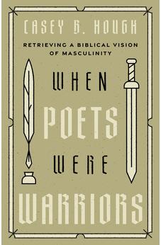 When Poets Were Warriors: Retrieving a Biblical Vision of Masculinity 9798384500681