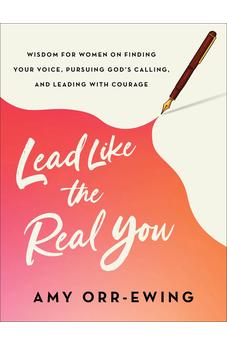 Lead Like the Real You: Wisdom for Women on Finding Your Voice, Pursuing God's Calling, and Leading with Courage 9781587436062