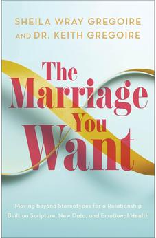 The Marriage You Want: Moving beyond Stereotypes for a Relationship Built on Scripture, New Data, and Emotional Health 9781540903761