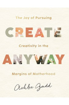 Create Anyway: The Joy of Pursuing Creativity in the Margins of Motherhood 9780764240041