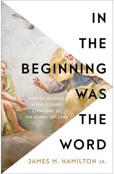 In the Beginning Was the Word: Finding Meaning in the Literary Structure of the Gospel of John 9781540904867