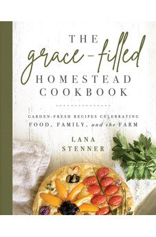 The Grace-Filled Homestead Cookbook: Garden-Fresh Recipes Celebrating Food, Family, and the Farm 9780736984782