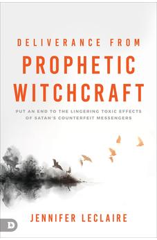 Deliverance from Prophetic Witchcraft: Put an End to the Lingering Toxic Effects of Satan's Counterfeit Messengers 9780768472820