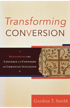 Transforming Conversion: Rethinking the Language and Contours of Christian Initiation 9780801032479
