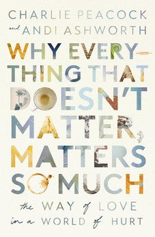 Why Everything That Doesn't Matter, Matters So Much: The Way of Love in a World of Hurt 9781400337644
