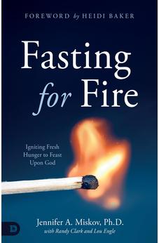 Fasting for Fire: Igniting Fresh Hunger to Feast Upon God 9780768459494