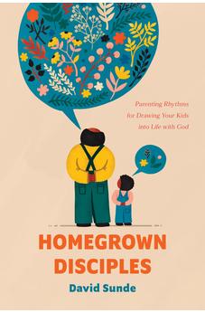 Homegrown Disciples: Parenting Rhythms for Drawing Your Kids into Life with God 9781641588171