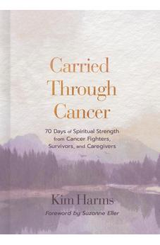 Carried Through Cancer: 70 Days of Spiritual Strength from Cancer Fighters, Survivors, and Caregivers