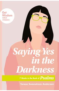 Saying Yes in the Darkness: 7 Weeks in the Book of Psalms (Get Wisdom Bible Studies) 9781641580021