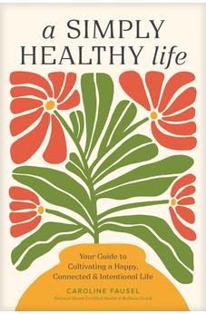 A Simply Healthy Life: Your Guide to Cultivating a Happy, Connected, and Intentional Life 9781496486905