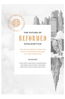 The Future of Reformed Apologetics: Collected Essays on Applying Van Til’s Apologetic Method to a New Generation