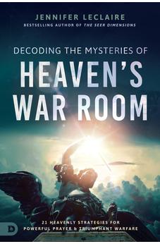Decoding the Mysteries of Heaven's War Room: 21 Heavenly Strategies for Powerful Prayer and Triumphant Warfare 9780768459104