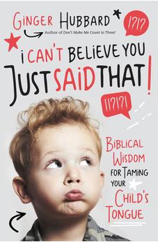I Can't Believe You Just Said That!: Biblical Wisdom for Taming Your Child's Tongue 9781400204441