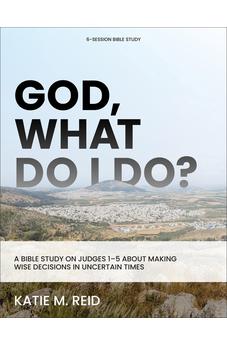 God, What Do I Do?: A Bible Study on Judges 1-5 About Making Wise Decisions in Uncertain Times 9781540904591