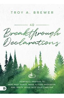 40 Breakthrough Declarations: Powerful Prayers to Heal Past Hurts, Make Future Provision, and Invite Jesus into Your Timeline