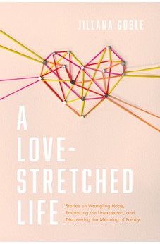A Love-Stretched Life: Stories on Wrangling Hope, Embracing the Unexpected, and Discovering the Meaning of Family 9781496453402