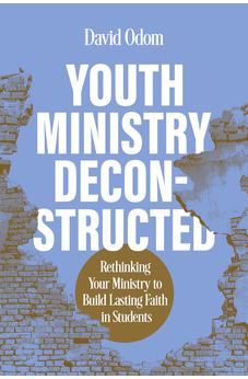 Youth Ministry Deconstructed: Rethinking Your Ministry to Build Lasting Faith in Students 9798384503040