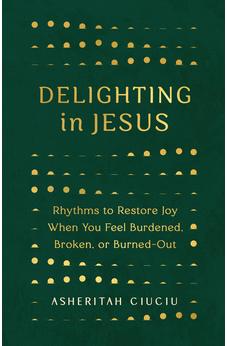 Delighting in Jesus: Rhythms to Restore Joy When You Feel Burdened, Broken, or Burned-Out 9780802419507