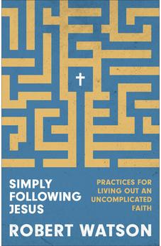 Simply Following Jesus: Practices for Living Out an Uncomplicated Faith 9781540904553