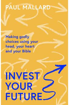Invest Your Future: Making Godly Choices Using Your Head, Your Heart and Your Bible 9781789743586